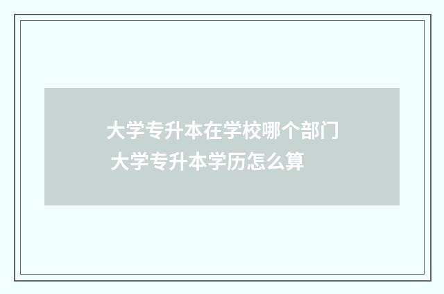 大学专升本在学校哪个部门 大学专升本学历怎么算