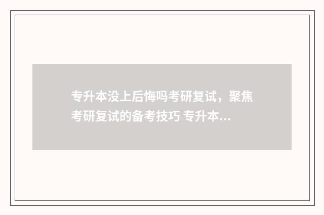 专升本没上后悔吗考研复试，聚焦考研复试的备考技巧 专升本也没考上的人后来怎么样啦