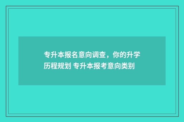 专升本报名意向调查，你的升学历程规划 专升本报考意向类别