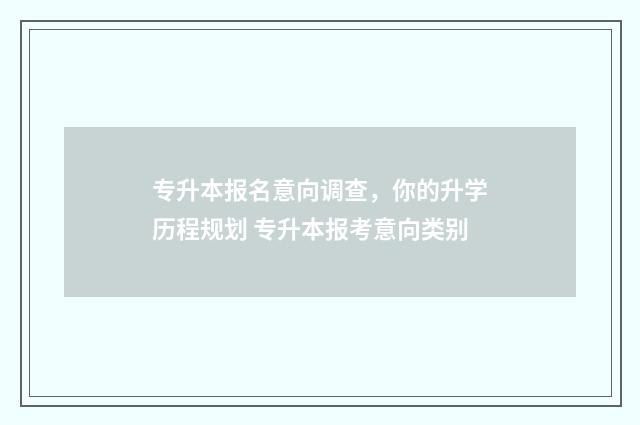专升本报名意向调查，你的升学历程规划 专升本报考意向类别