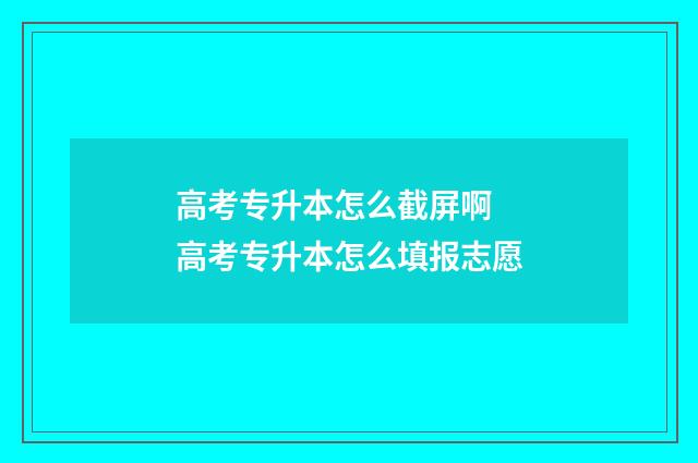 高考专升本怎么截屏啊 高考专升本怎么填报志愿