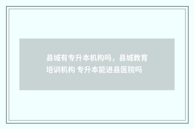县城有专升本机构吗，县城教育培训机构 专升本能进县医院吗
