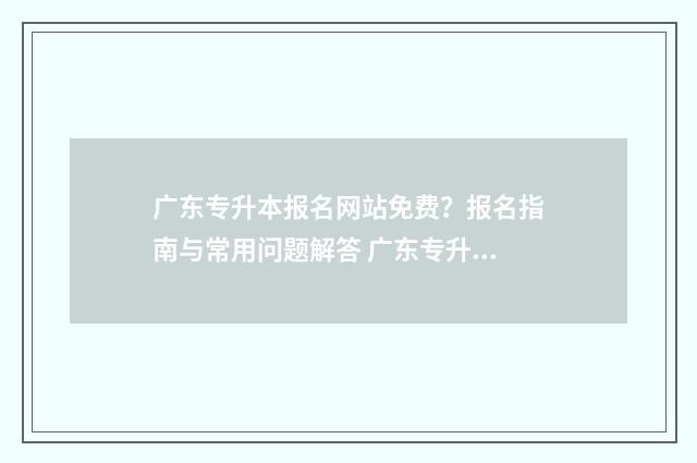 广东专升本报名网站免费？报名指南与常用问题解答 广东专升本报名要求