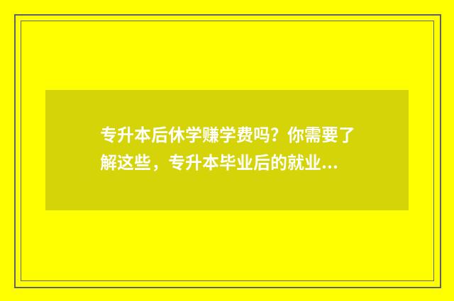 专升本后休学赚学费吗？你需要了解这些，专升本毕业后的就业前景和创业可能性 专升本后休学赚学费吗