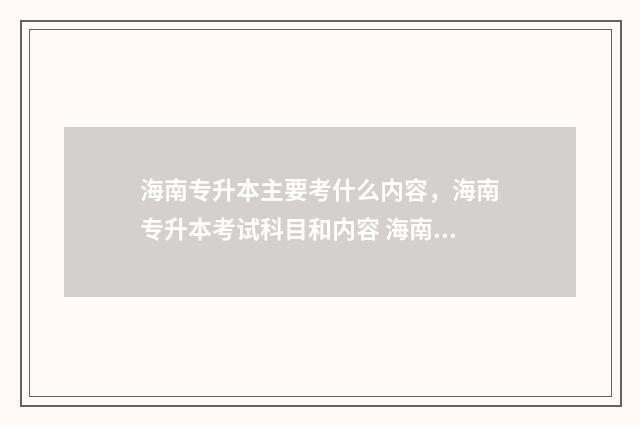 海南专升本主要考什么内容，海南专升本考试科目和内容 海南专升本需要考些什么科目
