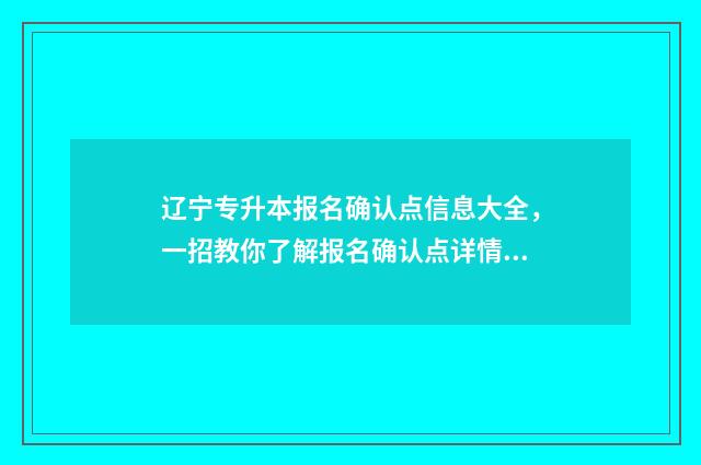 辽宁专升本报名确认点信息大全，一招教你了解报名确认点详情 辽宁专升本报名费多少钱