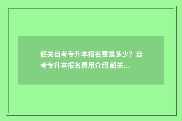 韶关自考专升本报名费是多少？自考专升本报名费用介绍 韶关专升本培训机构