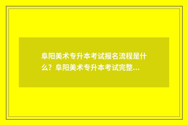 阜阳美术专升本考试报名流程是什么？阜阳美术专升本考试完整指南 安徽阜阳美术艺考