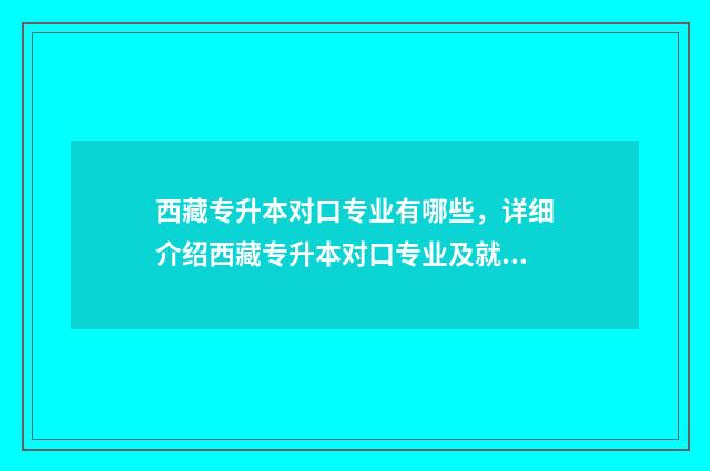 西藏专升本对口专业有哪些，详细介绍西藏专升本对口专业及就业前景 西藏专升本通过率
