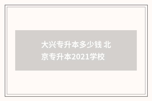 大兴专升本多少钱 北京专升本2021学校