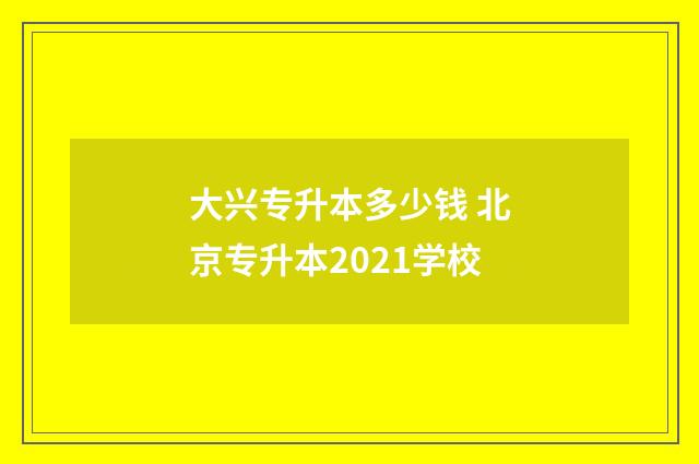 大兴专升本多少钱 北京专升本2021学校