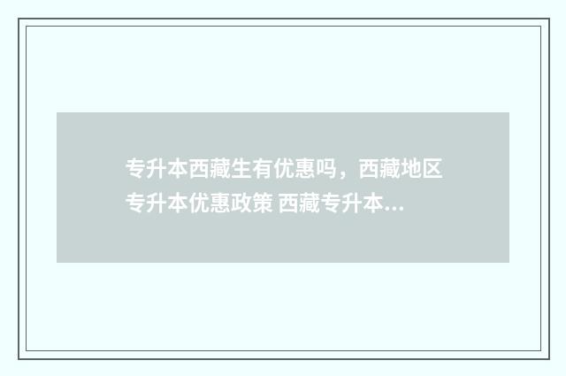 专升本西藏生有优惠吗，西藏地区专升本优惠政策 西藏专升本要什么条件