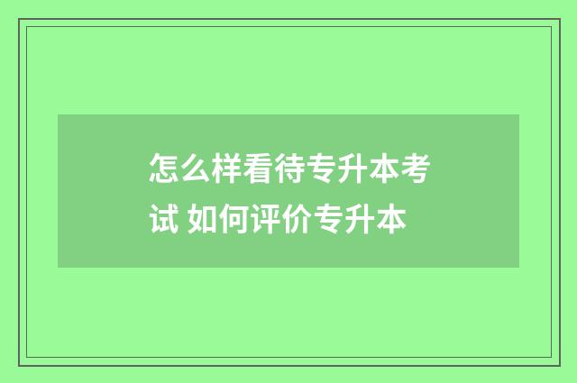 怎么样看待专升本考试 如何评价专升本