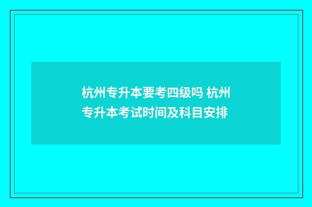 杭州专升本要考四级吗 杭州专升本考试时间及科目安排