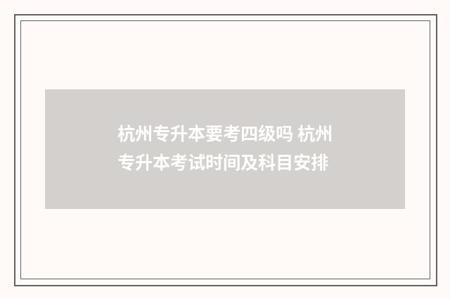 杭州专升本要考四级吗 杭州专升本考试时间及科目安排