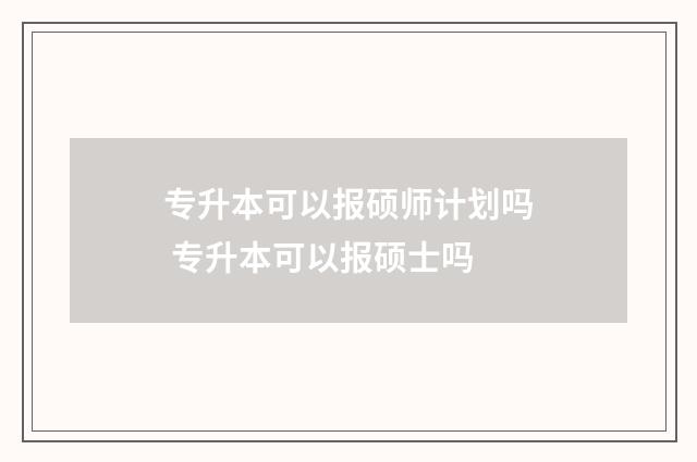专升本可以报硕师计划吗 专升本可以报硕士吗