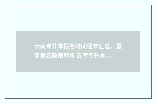 云南专升本报名时间往年汇总，最新报名政策解析 云南专升本报名入口官网2024