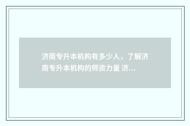济南专升本机构有多少人，了解济南专升本机构的师资力量 济南专升本机构黑名单