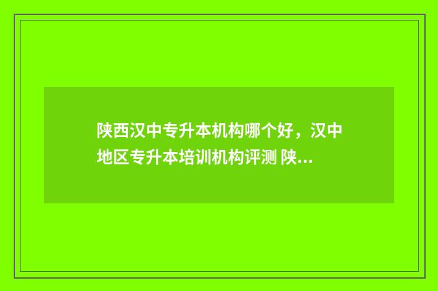 陕西汉中专升本机构哪个好，汉中地区专升本培训机构评测 陕西汉中专升本医学专业2024分数线