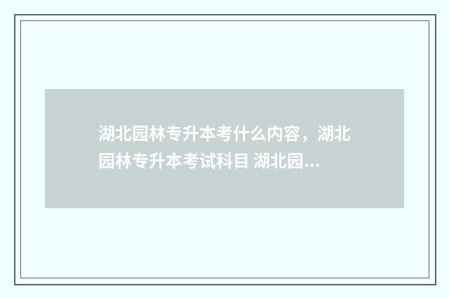 湖北园林专升本考什么内容，湖北园林专升本考试科目 湖北园林专升本各个院校的录比率