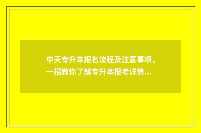 中天专升本报名流程及注意事项，一招教你了解专升本报考详情 中专专升本考试