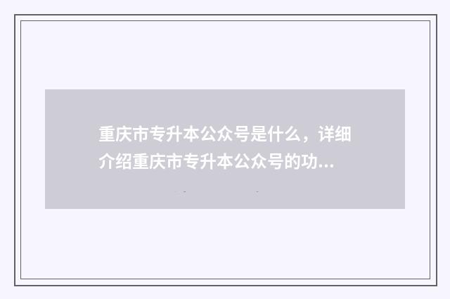 重庆市专升本公众号是什么，详细介绍重庆市专升本公众号的功能和特点 重庆市专升本公办院校