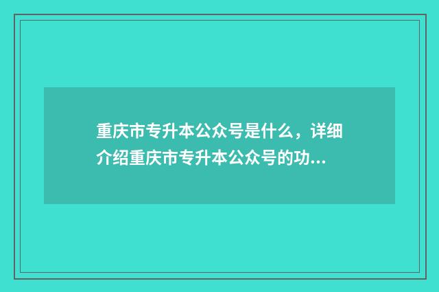 重庆市专升本公众号是什么，详细介绍重庆市专升本公众号的功能和特点 重庆市专升本公办院校