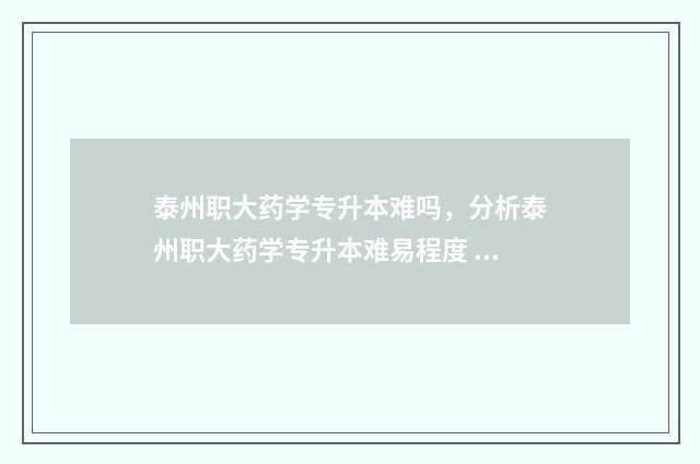 泰州职大药学专升本难吗，分析泰州职大药学专升本难易程度 泰州职业技术学院药学怎么样