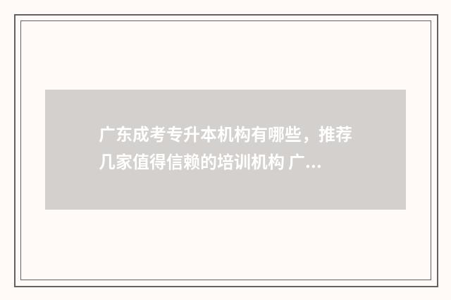 广东成考专升本机构有哪些，推荐几家值得信赖的培训机构 广东成考专升本院校名单