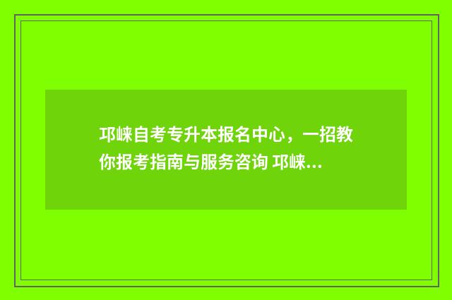 邛崃自考专升本报名中心，一招教你报考指南与服务咨询 邛崃专升本学校在哪里