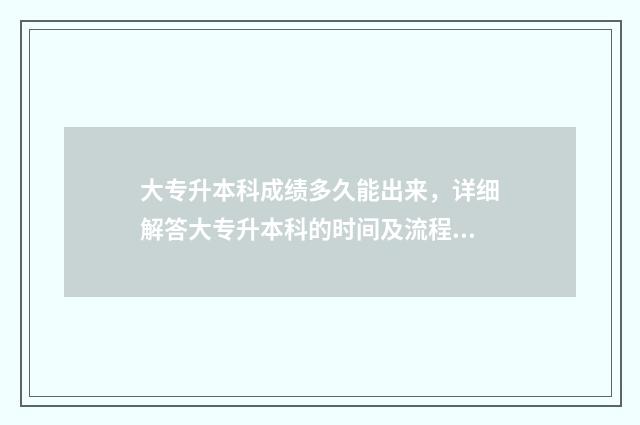 大专升本科成绩多久能出来，详细解答大专升本科的时间及流程 专升本专科成绩单