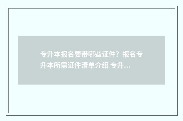专升本报名要带哪些证件？报名专升本所需证件清单介绍 专升本报名要带档案去吗