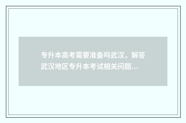 专升本高考需要准备吗武汉，解答武汉地区专升本考试相关问题 专升本高考需要准备什么