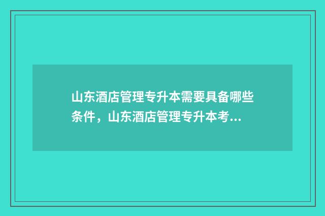 山东酒店管理专升本需要具备哪些条件，山东酒店管理专升本考试 山东酒店管理专业专科学校