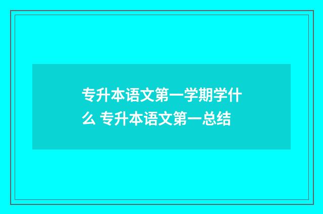 专升本语文第一学期学什么 专升本语文第一总结