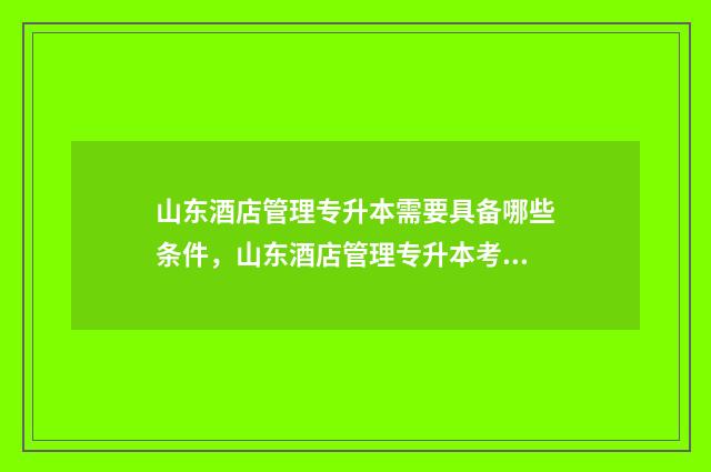 山东酒店管理专升本需要具备哪些条件，山东酒店管理专升本考试 山东酒店管理专业专科学校