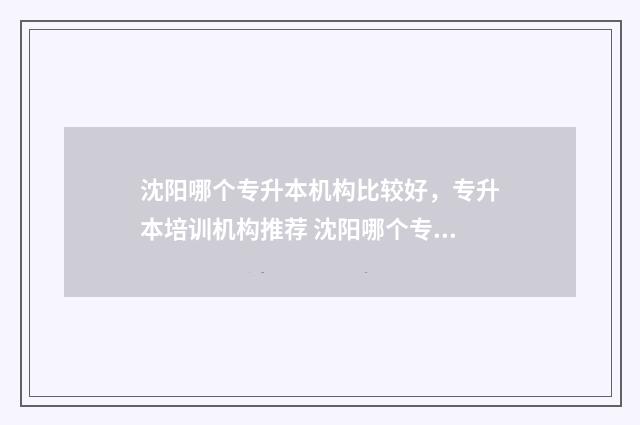 沈阳哪个专升本机构比较好，专升本培训机构推荐 沈阳哪个专升本机构师范类好
