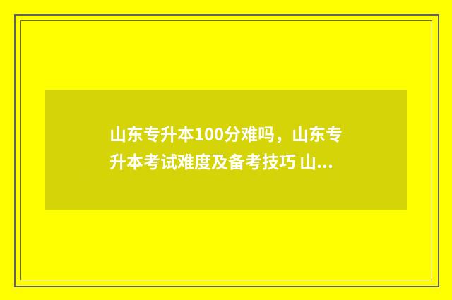 山东专升本100分难吗，山东专升本考试难度及备考技巧 山东专升本100分可以上吗