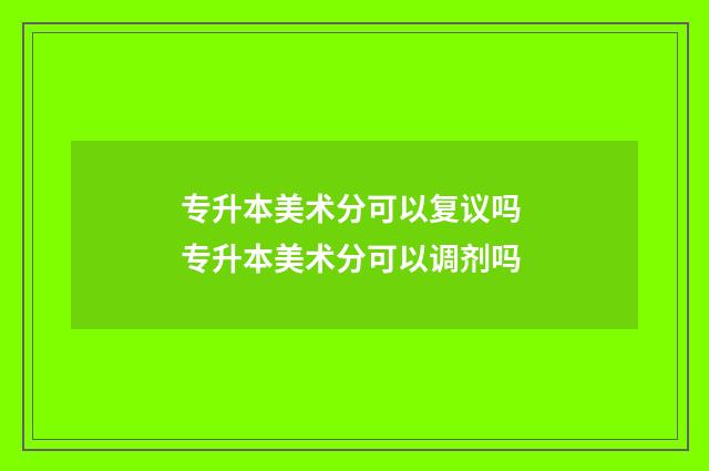专升本美术分可以复议吗 专升本美术分可以调剂吗