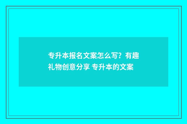 专升本报名文案怎么写？有趣礼物创意分享 专升本的文案