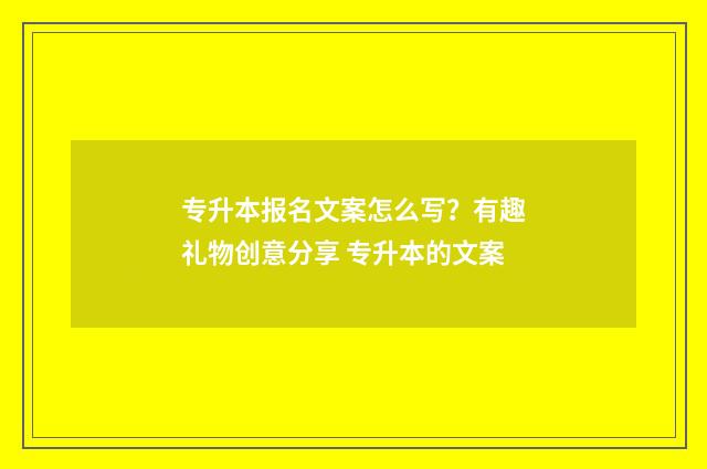 专升本报名文案怎么写？有趣礼物创意分享 专升本的文案