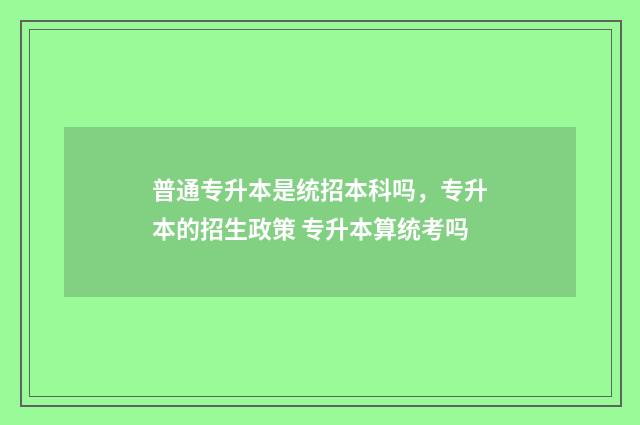 普通专升本是统招本科吗，专升本的招生政策 专升本算统考吗