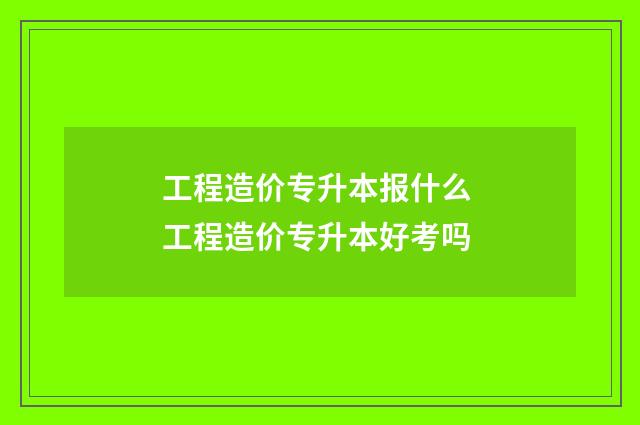 工程造价专升本报什么 工程造价专升本好考吗