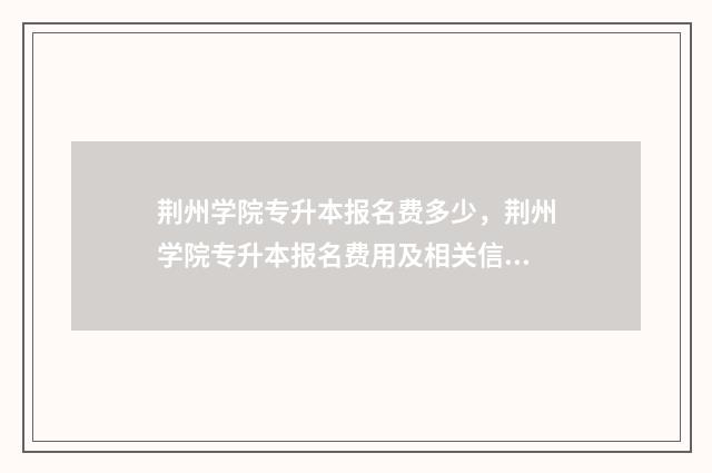 荆州学院专升本报名费多少，荆州学院专升本报名费用及相关信息 荆州学院专升本招生简章2024