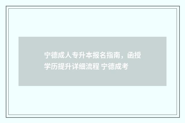 宁德成人专升本报名指南，函授学历提升详细流程 宁德成考