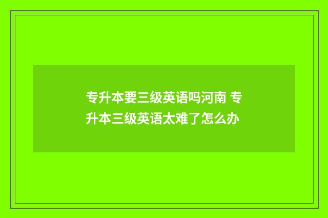 专升本要三级英语吗河南 专升本三级英语太难了怎么办