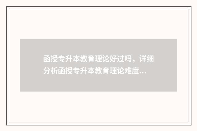 函授专升本教育理论好过吗，详细分析函授专升本教育理论难度 函授专升本教育学类的英语考了127