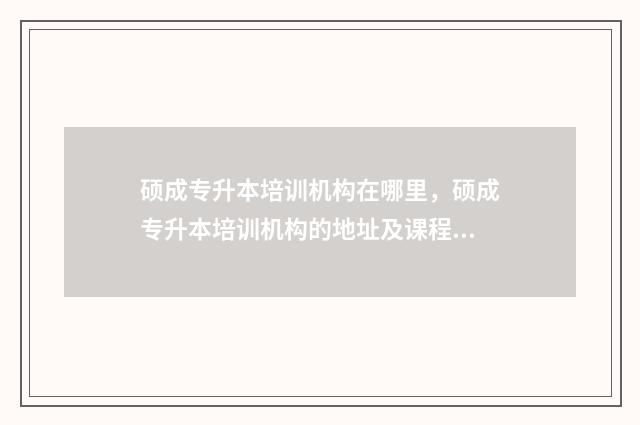 硕成专升本培训机构在哪里，硕成专升本培训机构的地址及课程 硕成专升本官网
