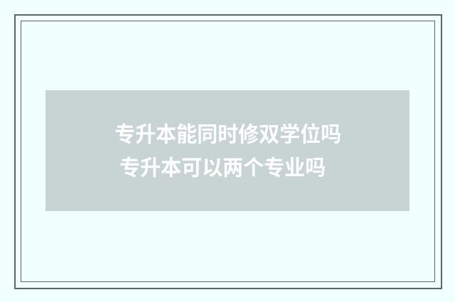 专升本能同时修双学位吗 专升本可以两个专业吗