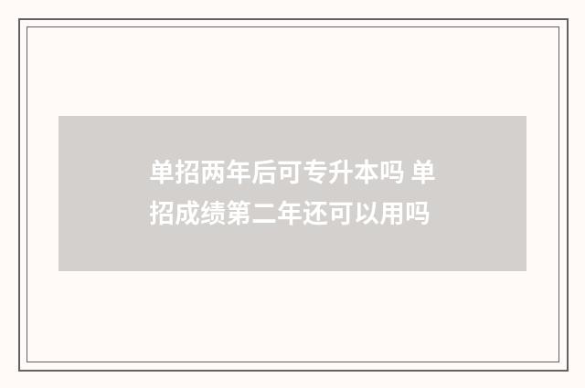 单招两年后可专升本吗 单招成绩第二年还可以用吗